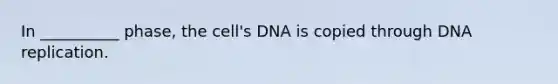 In __________ phase, the cell's DNA is copied through DNA replication.