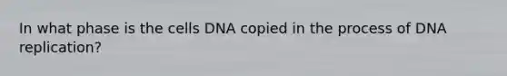 In what phase is the cells DNA copied in the process of <a href='https://www.questionai.com/knowledge/kofV2VQU2J-dna-replication' class='anchor-knowledge'>dna replication</a>?