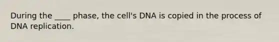 During the ____ phase, the cell's DNA is copied in the process of <a href='https://www.questionai.com/knowledge/kofV2VQU2J-dna-replication' class='anchor-knowledge'>dna replication</a>.