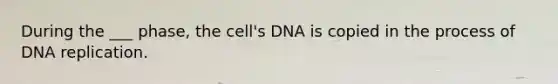 During the ___ phase, the cell's DNA is copied in the process of <a href='https://www.questionai.com/knowledge/kofV2VQU2J-dna-replication' class='anchor-knowledge'>dna replication</a>.