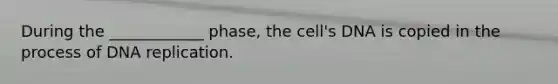 During the ____________ phase, the cell's DNA is copied in the process of DNA replication.