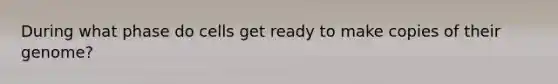 During what phase do cells get ready to make copies of their genome?