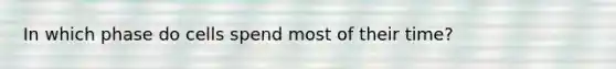 In which phase do cells spend most of their time?