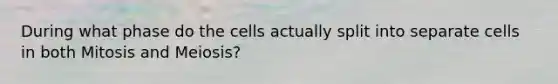 During what phase do the cells actually split into separate cells in both Mitosis and Meiosis?