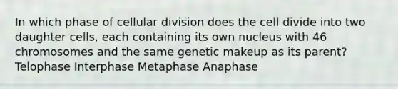 In which phase of cellular division does the cell divide into two daughter​ cells, each containing its own nucleus with 46 chromosomes and the same genetic makeup as its​ parent? Telophase Interphase Metaphase Anaphase