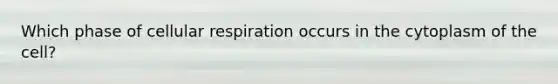 Which phase of cellular respiration occurs in the cytoplasm of the cell?