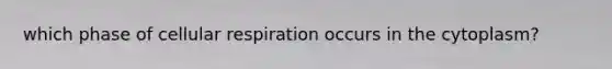 which phase of <a href='https://www.questionai.com/knowledge/k1IqNYBAJw-cellular-respiration' class='anchor-knowledge'>cellular respiration</a> occurs in the cytoplasm?