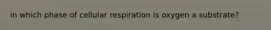 in which phase of cellular respiration is oxygen a substrate?