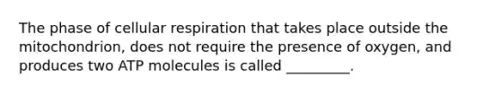 The phase of <a href='https://www.questionai.com/knowledge/k1IqNYBAJw-cellular-respiration' class='anchor-knowledge'>cellular respiration</a> that takes place outside the mitochondrion, does not require the presence of oxygen, and produces two ATP molecules is called _________.