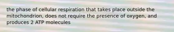 the phase of cellular respiration that takes place outside the mitochondrion, does not require the presence of oxygen, and produces 2 ATP molecules