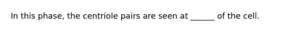 In this phase, the centriole pairs are seen at ______ of the cell.