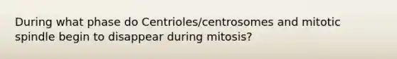 During what phase do Centrioles/centrosomes and mitotic spindle begin to disappear during mitosis?