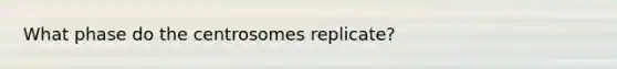 What phase do the centrosomes replicate?