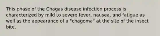 This phase of the Chagas disease infection process is characterized by mild to severe fever, nausea, and fatigue as well as the appearance of a "chagoma" at the site of the insect bite.