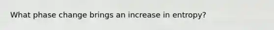 What phase change brings an increase in entropy?