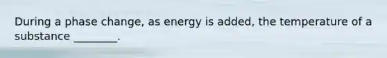 During a phase change, as energy is added, the temperature of a substance ________.