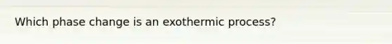 Which phase change is an exothermic process?