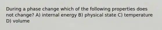 During a phase change which of the following properties does not change? A) internal energy B) physical state C) temperature D) volume