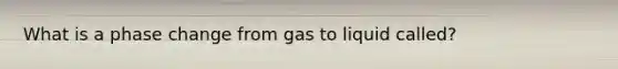 What is a phase change from gas to liquid called?