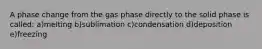 A phase change from the gas phase directly to the solid phase is called: a)melting b)sublimation c)condensation d)deposition e)freezing