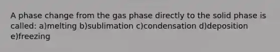 A phase change from the gas phase directly to the solid phase is called: a)melting b)sublimation c)condensation d)deposition e)freezing