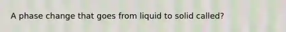 A phase change that goes from liquid to solid called?