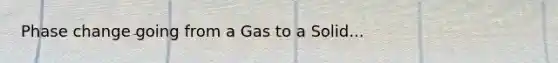 Phase change going from a Gas to a Solid...