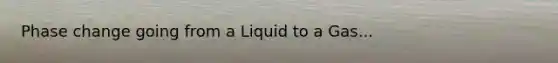 Phase change going from a Liquid to a Gas...