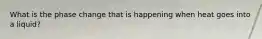 What is the phase change that is happening when heat goes into a liquid?