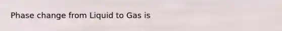 Phase change from Liquid to Gas is