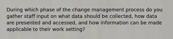 During which phase of the change management process do you gather staff input on what data should be collected, how data are presented and accessed, and how information can be made applicable to their work setting?