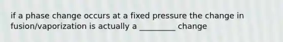 if a phase change occurs at a fixed pressure the change in fusion/vaporization is actually a _________ change