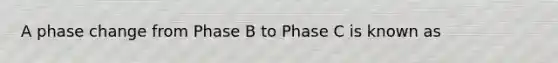 A phase change from Phase B to Phase C is known as