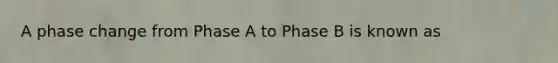 A phase change from Phase A to Phase B is known as