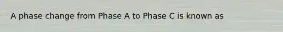 A phase change from Phase A to Phase C is known as