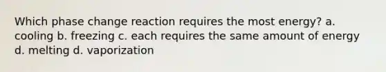 Which phase change reaction requires the most energy? a. cooling b. freezing c. each requires the same amount of energy d. melting d. vaporization