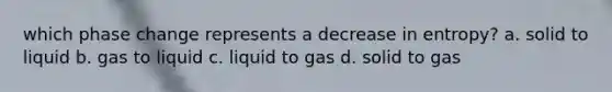 which phase change represents a decrease in entropy? a. solid to liquid b. gas to liquid c. liquid to gas d. solid to gas