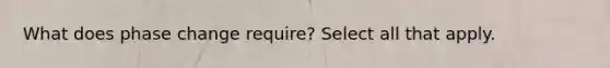 What does phase change require? Select all that apply.