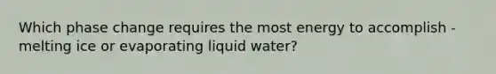 Which phase change requires the most energy to accomplish - melting ice or evaporating liquid water?