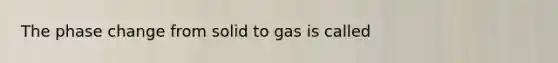 The phase change from solid to gas is called