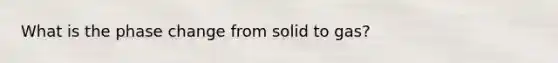 What is the phase change from solid to gas?