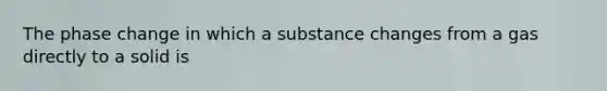 The phase change in which a substance changes from a gas directly to a solid is