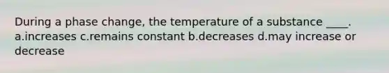 During a phase change, the temperature of a substance ____. a.increases c.remains constant b.decreases d.may increase or decrease