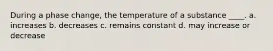 During a phase change, the temperature of a substance ____. a. increases b. decreases c. remains constant d. may increase or decrease