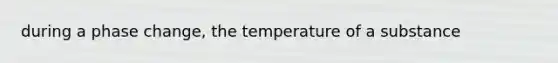 during a phase change, the temperature of a substance