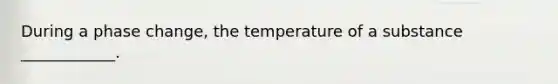 During a phase change, the temperature of a substance ____________.