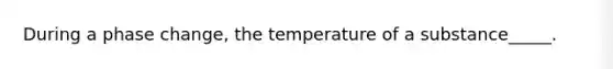 During a phase change, the temperature of a substance_____.