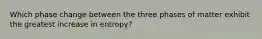 Which phase change between the three phases of matter exhibit the greatest increase in entropy?