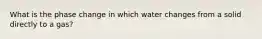 What is the phase change in which water changes from a solid directly to a gas?