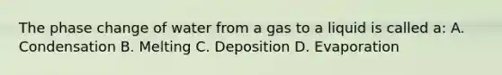 The phase change of water from a gas to a liquid is called a: A. Condensation B. Melting C. Deposition D. Evaporation